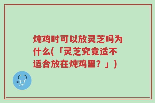 炖鸡时可以放灵芝吗为什么(「灵芝究竟适不适合放在炖鸡里?」)-第1张图片-超越 炖鸡时可以放灵芝吗为什么(「灵芝究竟适不适合放在炖鸡里?」)-第1张图片-超越