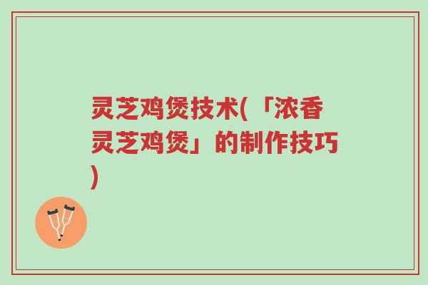 灵芝鸡煲技术(「浓香灵芝鸡煲」的制作技巧)-第1张图片-超越 灵芝鸡煲技术(「浓香灵芝鸡煲」的制作技巧)-第1张图片-超越