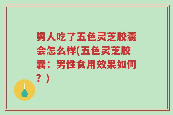 男人吃了五色灵芝胶囊会怎么样(五色灵芝胶囊:男性食用效果如何?)-第1张图片-超越 男人吃了五色灵芝胶囊会怎么样(五色灵芝胶囊:男性食用效果如何?)-第1张图片-超越