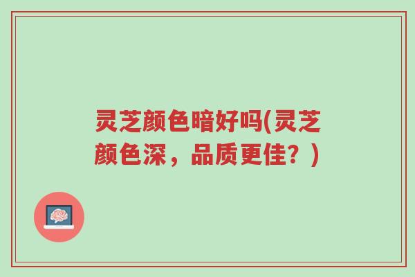灵芝颜色暗好吗(灵芝颜色深,品质更佳?)-第1张图片-超越 灵芝颜色暗好吗(灵芝颜色深,品质更佳?)-第1张图片-超越