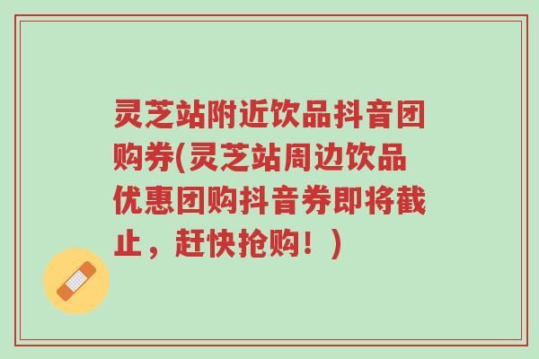 灵芝站附近饮品抖音团购券(灵芝站周边饮品优惠团购抖音券即将截止,赶快抢购!)-第1张图片-超越 灵芝站附近饮品抖音团购券(灵芝站周边饮品优惠团购抖音券即将截止,赶快抢购!)-第1张图片-超越