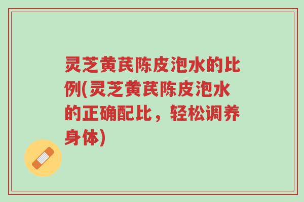 灵芝黄芪陈皮泡水的比例(灵芝黄芪陈皮泡水的正确配比，轻松调养身体)-第1张图片-超越
