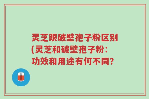灵芝跟破壁孢子粉区别(灵芝和破壁孢子粉:功效和用途有何不同?-第1张图片-超越 灵芝跟破壁孢子粉区别(灵芝和破壁孢子粉:功效和用途有何不同?-第1张图片-超越