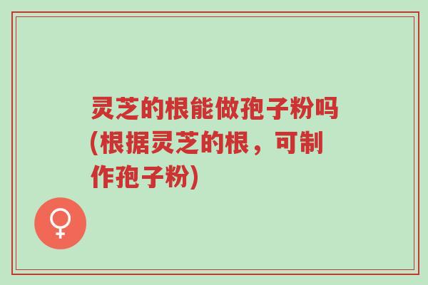 灵芝的根能做孢子粉吗(根据灵芝的根,可制作孢子粉)-第1张图片-超越 灵芝的根能做孢子粉吗(根据灵芝的根,可制作孢子粉)-第1张图片-超越