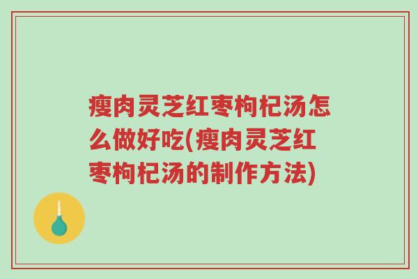 瘦肉灵芝红枣枸杞汤怎么做好吃(瘦肉灵芝红枣枸杞汤的制作方法)-第1张图片-超越 瘦肉灵芝红枣枸杞汤怎么做好吃(瘦肉灵芝红枣枸杞汤的制作方法)-第1张图片-超越