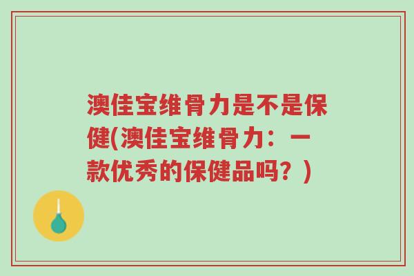 澳佳宝维骨力是不是保健(澳佳宝维骨力:一款优秀的保健品吗?)-第1张图片-超越 澳佳宝维骨力是不是保健(澳佳宝维骨力:一款优秀的保健品吗?)-第1张图片-超越