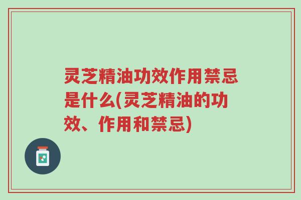 灵芝精油功效作用禁忌是什么(灵芝精油的功效、作用和禁忌)-第1张图片-超越 灵芝精油功效作用禁忌是什么(灵芝精油的功效、作用和禁忌)-第1张图片-超越