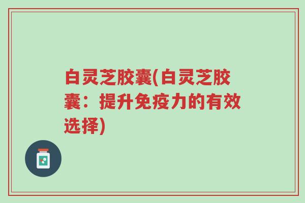 白灵芝胶囊(白灵芝胶囊:提升免疫力的有效选择)-第1张图片-超越 白灵芝胶囊(白灵芝胶囊:提升免疫力的有效选择)-第1张图片-超越