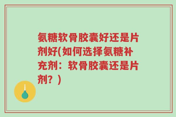 氨糖软骨胶囊好还是片剂好(如何选择氨糖补充剂：软骨胶囊还是片剂？)-第1张图片-超越