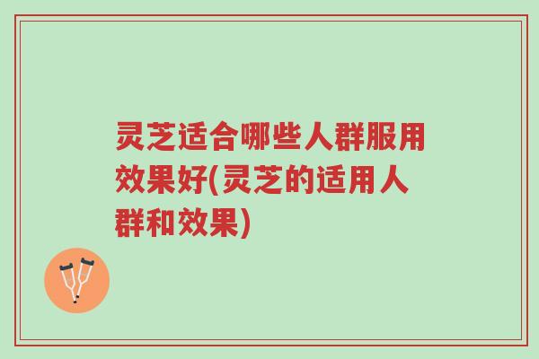 灵芝适合哪些人群服用效果好(灵芝的适用人群和效果)-第1张图片-超越