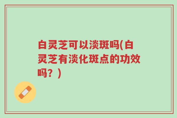 白灵芝可以淡斑吗(白灵芝有淡化斑点的功效吗?)-第1张图片-超越 白灵芝可以淡斑吗(白灵芝有淡化斑点的功效吗?)-第1张图片-超越