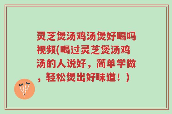灵芝煲汤鸡汤煲好喝吗视频(喝过灵芝煲汤鸡汤的人说好,简单学做,轻松煲出好味道!)-第1张图片-超越 灵芝煲汤鸡汤煲好喝吗视频(喝过灵芝煲汤鸡汤的人说好,简单学做,轻松煲出好味道!)-第1张图片-超越