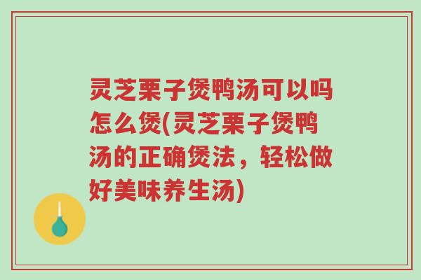 灵芝栗子煲鸭汤可以吗怎么煲(灵芝栗子煲鸭汤的正确煲法,轻松做好美味养生汤)-第1张图片-超越 灵芝栗子煲鸭汤可以吗怎么煲(灵芝栗子煲鸭汤的正确煲法,轻松做好美味养生汤)-第1张图片-超越