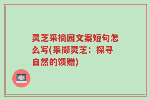 灵芝采摘园文案短句怎么写(采撷灵芝:探寻自然的馈赠)-第1张图片-超越 灵芝采摘园文案短句怎么写(采撷灵芝:探寻自然的馈赠)-第1张图片-超越