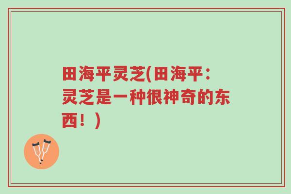 田海平灵芝(田海平:灵芝是一种很神奇的东西!)-第1张图片-超越 田海平灵芝(田海平:灵芝是一种很神奇的东西!)-第1张图片-超越