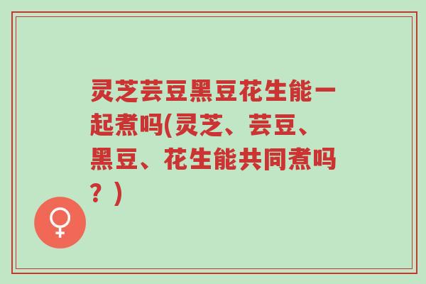 灵芝芸豆黑豆花生能一起煮吗(灵芝、芸豆、黑豆、花生能共同煮吗?)-第1张图片-超越 灵芝芸豆黑豆花生能一起煮吗(灵芝、芸豆、黑豆、花生能共同煮吗?)-第1张图片-超越