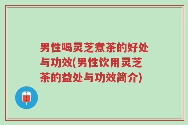 男性喝灵芝煮茶的好处与功效(男性饮用灵芝茶的益处与功效简介)-第1张图片-超越 男性喝灵芝煮茶的好处与功效(男性饮用灵芝茶的益处与功效简介)-第1张图片-超越