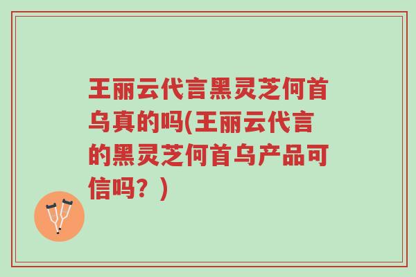 王丽云代言黑灵芝何首乌真的吗(王丽云代言的黑灵芝何首乌产品可信吗?)-第1张图片-超越 王丽云代言黑灵芝何首乌真的吗(王丽云代言的黑灵芝何首乌产品可信吗?)-第1张图片-超越