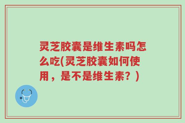 灵芝胶囊是维生素吗怎么吃(灵芝胶囊如何使用,是不是维生素?)-第1张图片-超越 灵芝胶囊是维生素吗怎么吃(灵芝胶囊如何使用,是不是维生素?)-第1张图片-超越