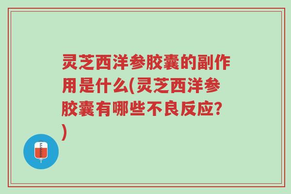 灵芝西洋参胶囊的副作用是什么(灵芝西洋参胶囊有哪些不良反应?)-第1张图片-超越 灵芝西洋参胶囊的副作用是什么(灵芝西洋参胶囊有哪些不良反应?)-第1张图片-超越