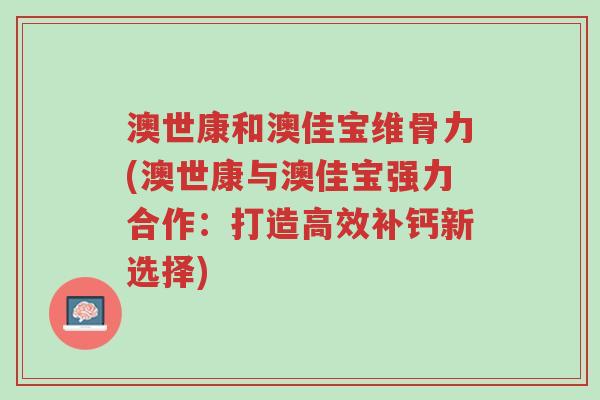 澳世康和澳佳宝维骨力(澳世康与澳佳宝强力合作:打造高效补钙新选择)-第1张图片-超越 澳世康和澳佳宝维骨力(澳世康与澳佳宝强力合作:打造高效补钙新选择)-第1张图片-超越