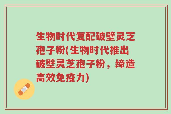 生物时代复配破壁灵芝孢子粉(生物时代推出破壁灵芝孢子粉,缔造高效免疫力)-第1张图片-超越 生物时代复配破壁灵芝孢子粉(生物时代推出破壁灵芝孢子粉,缔造高效免疫力)-第1张图片-超越
