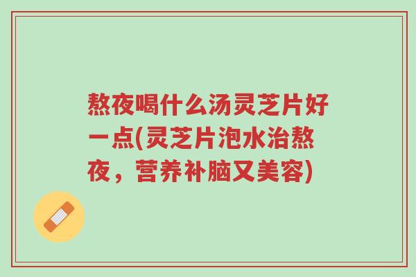 熬夜喝什么汤灵芝片好一点(灵芝片泡水治熬夜,营养补脑又美容)-第1张图片-超越 熬夜喝什么汤灵芝片好一点(灵芝片泡水治熬夜,营养补脑又美容)-第1张图片-超越