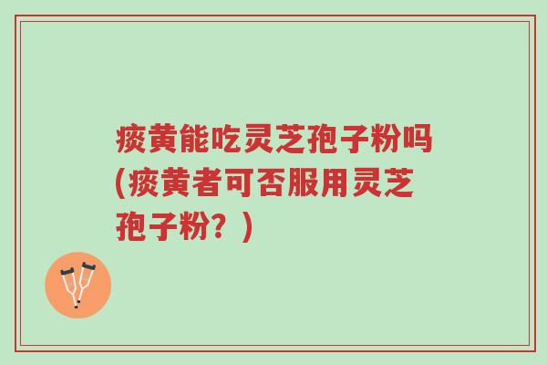 痰黄能吃灵芝孢子粉吗(痰黄者可否服用灵芝孢子粉?)-第1张图片-超越 痰黄能吃灵芝孢子粉吗(痰黄者可否服用灵芝孢子粉?)-第1张图片-超越