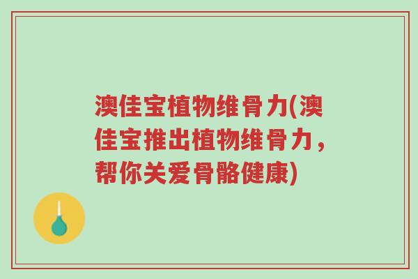 澳佳宝植物维骨力(澳佳宝推出植物维骨力,帮你关爱骨骼健康)-第1张图片-超越 澳佳宝植物维骨力(澳佳宝推出植物维骨力,帮你关爱骨骼健康)-第1张图片-超越