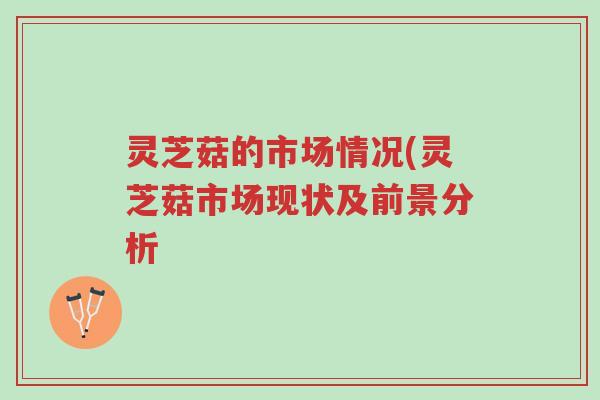灵芝菇的市场情况(灵芝菇市场现状及前景分析-第1张图片-超越 灵芝菇的市场情况(灵芝菇市场现状及前景分析-第1张图片-超越