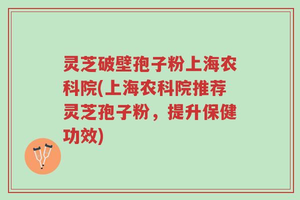 灵芝破壁孢子粉上海农科院(上海农科院推荐灵芝孢子粉,提升保健功效)-第1张图片-超越 灵芝破壁孢子粉上海农科院(上海农科院推荐灵芝孢子粉,提升保健功效)-第1张图片-超越