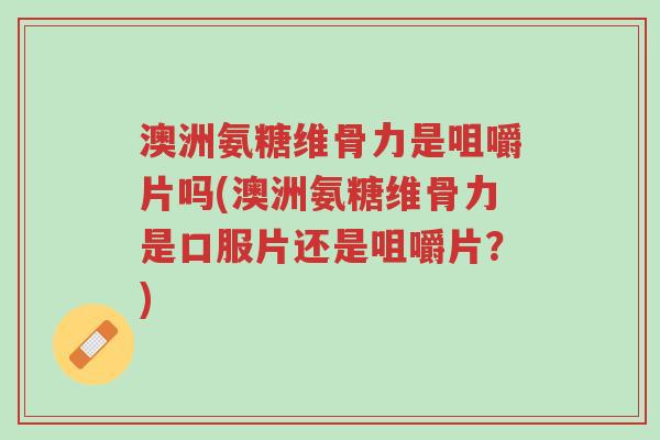 澳洲氨糖维骨力是咀嚼片吗(澳洲氨糖维骨力是口服片还是咀嚼片?)-第1张图片-超越 澳洲氨糖维骨力是咀嚼片吗(澳洲氨糖维骨力是口服片还是咀嚼片?)-第1张图片-超越