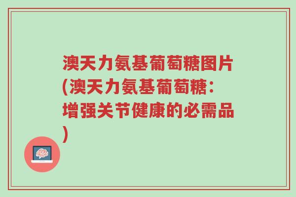 澳天力氨基葡萄糖图片(澳天力氨基葡萄糖:增强关节健康的必需品)-第1张图片-超越 澳天力氨基葡萄糖图片(澳天力氨基葡萄糖:增强关节健康的必需品)-第1张图片-超越