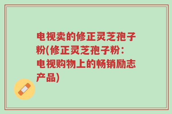 电视卖的修正灵芝孢子粉(修正灵芝孢子粉:电视购物上的畅销励志产品)-第1张图片-超越 电视卖的修正灵芝孢子粉(修正灵芝孢子粉:电视购物上的畅销励志产品)-第1张图片-超越