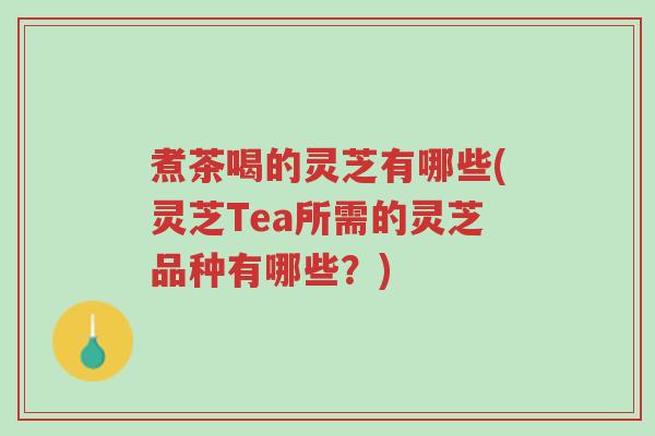 煮茶喝的灵芝有哪些(灵芝Tea所需的灵芝品种有哪些？)-第1张图片-超越