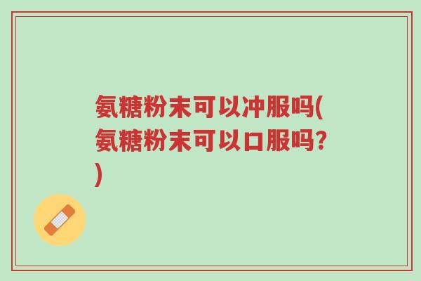 氨糖粉末可以冲服吗(氨糖粉末可以口服吗？)-第1张图片-超越
