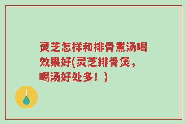灵芝怎样和排骨煮汤喝效果好(灵芝排骨煲,喝汤好处多!)-第1张图片-超越 灵芝怎样和排骨煮汤喝效果好(灵芝排骨煲,喝汤好处多!)-第1张图片-超越