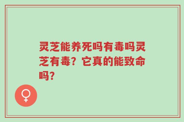 灵芝能养死吗有毒吗灵芝有毒?它真的能致命吗?-第1张图片-超越 灵芝能养死吗有毒吗灵芝有毒?它真的能致命吗?-第1张图片-超越