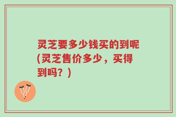灵芝要多少钱买的到呢(灵芝售价多少,买得到吗?)-第1张图片-超越 灵芝要多少钱买的到呢(灵芝售价多少,买得到吗?)-第1张图片-超越
