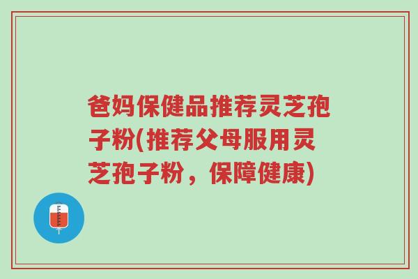 爸妈保健品推荐灵芝孢子粉(推荐父母服用灵芝孢子粉,保障健康)-第1张图片-超越 爸妈保健品推荐灵芝孢子粉(推荐父母服用灵芝孢子粉,保障健康)-第1张图片-超越
