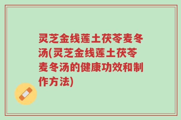 灵芝金线莲土茯苓麦冬汤(灵芝金线莲土茯苓麦冬汤的健康功效和制作方法)-第1张图片-超越