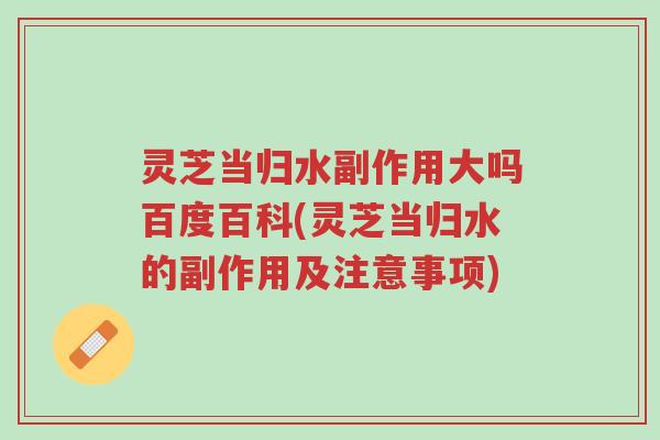 灵芝当归水副作用大吗百度百科(灵芝当归水的副作用及注意事项)-第1张图片-超越 灵芝当归水副作用大吗百度百科(灵芝当归水的副作用及注意事项)-第1张图片-超越