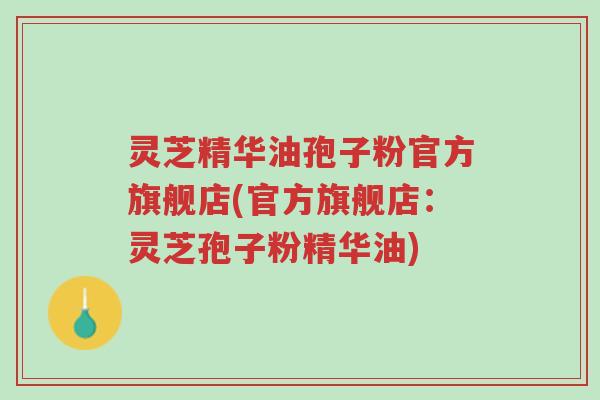 灵芝精华油孢子粉官方旗舰店(官方旗舰店:灵芝孢子粉精华油)-第1张图片-超越 灵芝精华油孢子粉官方旗舰店(官方旗舰店:灵芝孢子粉精华油)-第1张图片-超越