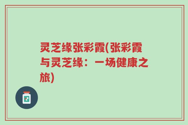 灵芝缘张彩霞(张彩霞与灵芝缘:一场健康之旅)-第1张图片-超越 灵芝缘张彩霞(张彩霞与灵芝缘:一场健康之旅)-第1张图片-超越