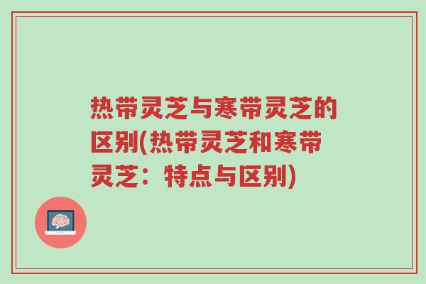 热带灵芝与寒带灵芝的区别(热带灵芝和寒带灵芝:特点与区别)-第1张图片-超越 热带灵芝与寒带灵芝的区别(热带灵芝和寒带灵芝:特点与区别)-第1张图片-超越