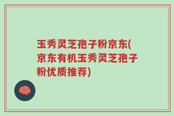 玉秀灵芝孢子粉京东(京东有机玉秀灵芝孢子粉优质推荐)-第1张图片-超越 玉秀灵芝孢子粉京东(京东有机玉秀灵芝孢子粉优质推荐)-第1张图片-超越