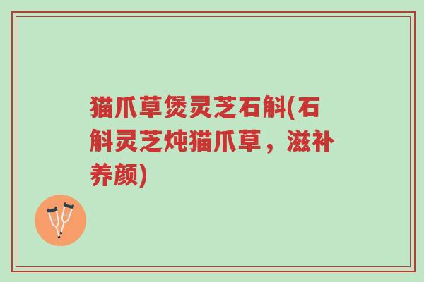 猫爪草煲灵芝石斛(石斛灵芝炖猫爪草,滋补养颜)-第1张图片-超越 猫爪草煲灵芝石斛(石斛灵芝炖猫爪草,滋补养颜)-第1张图片-超越