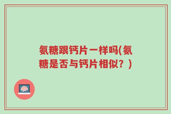 氨糖跟钙片一样吗(氨糖是否与钙片相似?)-第1张图片-超越 氨糖跟钙片一样吗(氨糖是否与钙片相似?)-第1张图片-超越