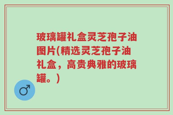 玻璃罐礼盒灵芝孢子油图片(精选灵芝孢子油礼盒,高贵典雅的玻璃罐。)-第1张图片-超越 玻璃罐礼盒灵芝孢子油图片(精选灵芝孢子油礼盒,高贵典雅的玻璃罐。)-第1张图片-超越