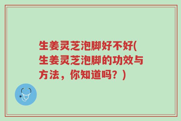 生姜灵芝泡脚好不好(生姜灵芝泡脚的功效与方法,你知道吗?)-第1张图片-超越 生姜灵芝泡脚好不好(生姜灵芝泡脚的功效与方法,你知道吗?)-第1张图片-超越